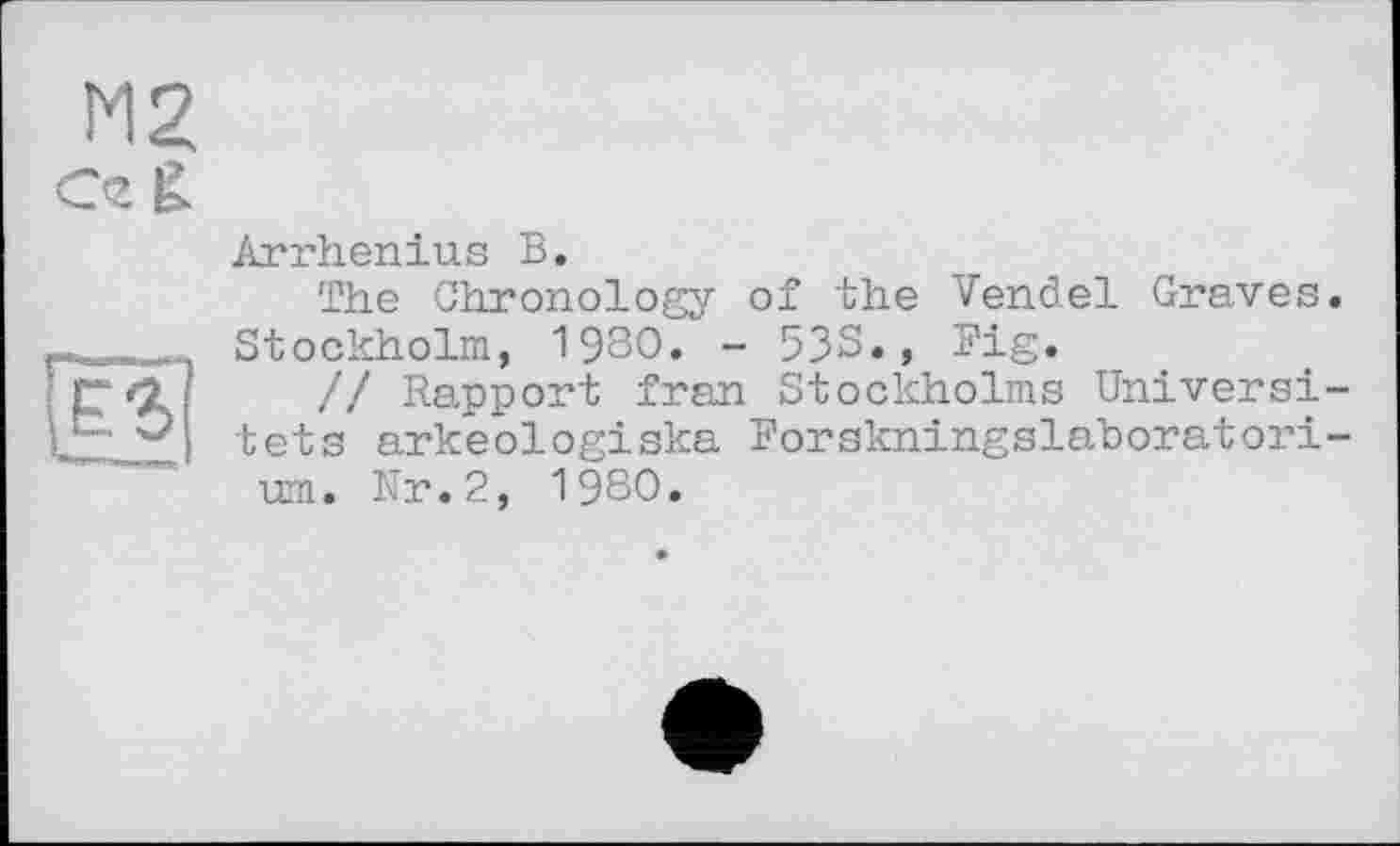 ﻿М2 Ce ß
Arrhenius В.
The Chronology of the Vendel Graves. Stockholm, 1980. - 538., Fig.
/! Rapport fran Stockholms Universi-tets arkeologiska Forskningslaboratori-um. Nr.2, 1980.